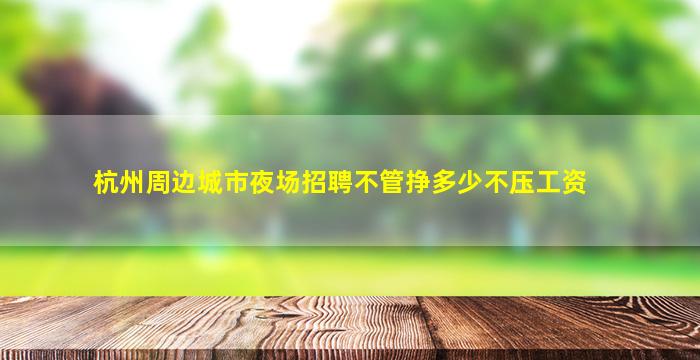 杭州周边城市夜场招聘不管挣多少不压工资
