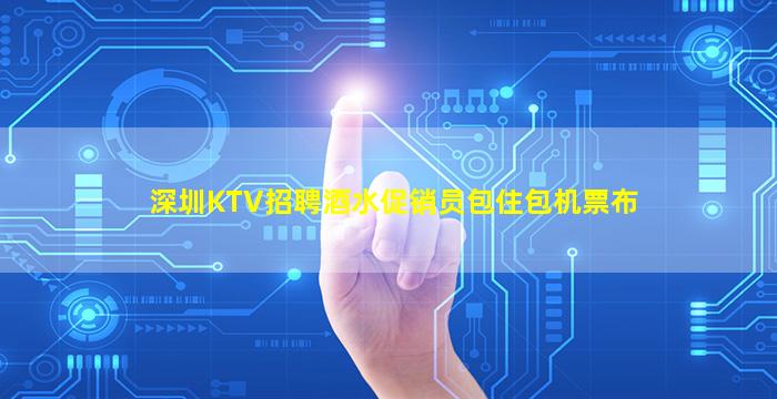 深圳KTV招聘酒水促销员包住包机票布